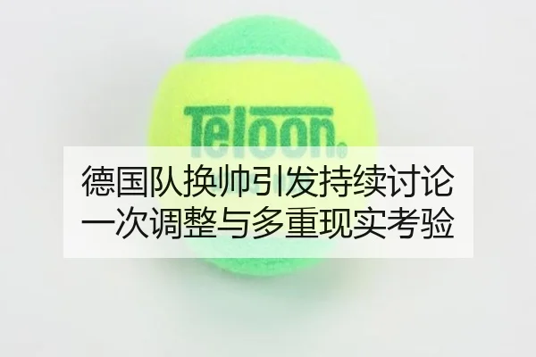 德国队换帅引发持续讨论 一次调整与多重现实考验